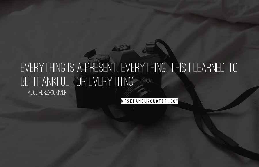 Alice Herz-Sommer Quotes: Everything is a present. Everything. This I learned to be thankful for everything.
