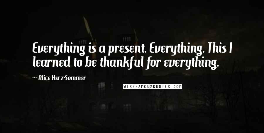 Alice Herz-Sommer Quotes: Everything is a present. Everything. This I learned to be thankful for everything.