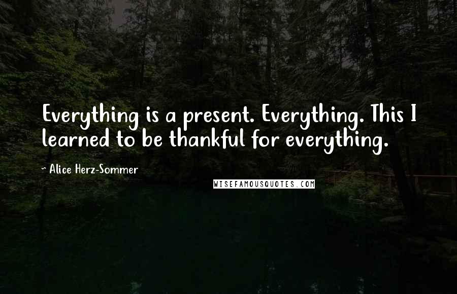 Alice Herz-Sommer Quotes: Everything is a present. Everything. This I learned to be thankful for everything.