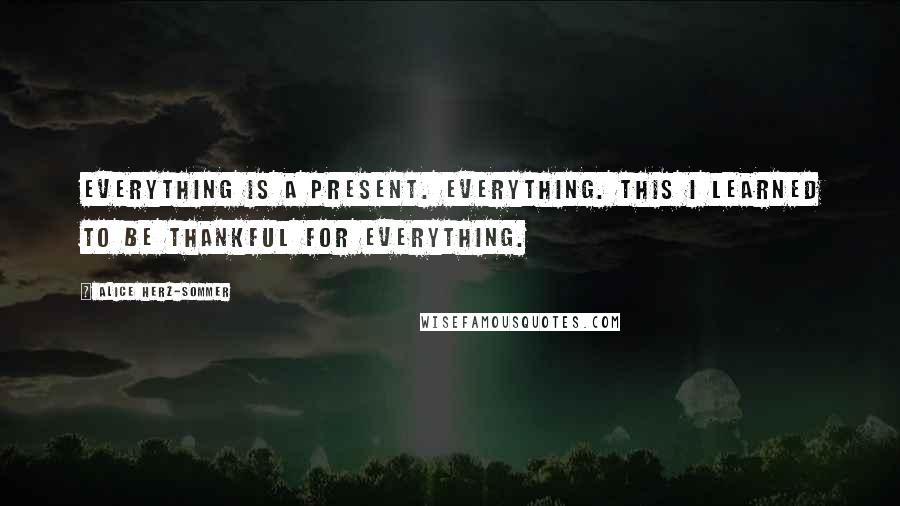 Alice Herz-Sommer Quotes: Everything is a present. Everything. This I learned to be thankful for everything.