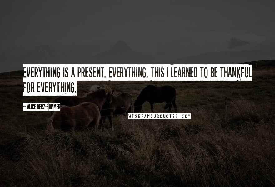 Alice Herz-Sommer Quotes: Everything is a present. Everything. This I learned to be thankful for everything.