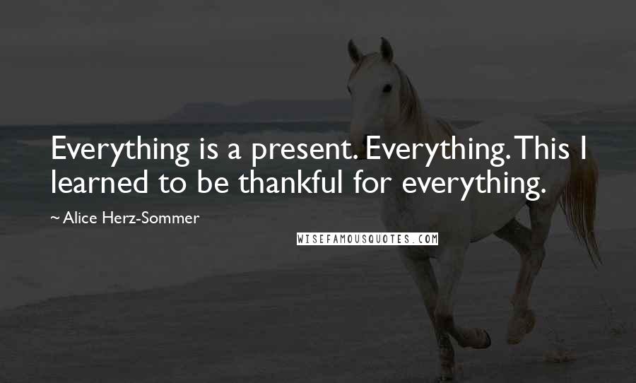 Alice Herz-Sommer Quotes: Everything is a present. Everything. This I learned to be thankful for everything.