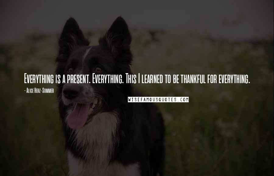 Alice Herz-Sommer Quotes: Everything is a present. Everything. This I learned to be thankful for everything.