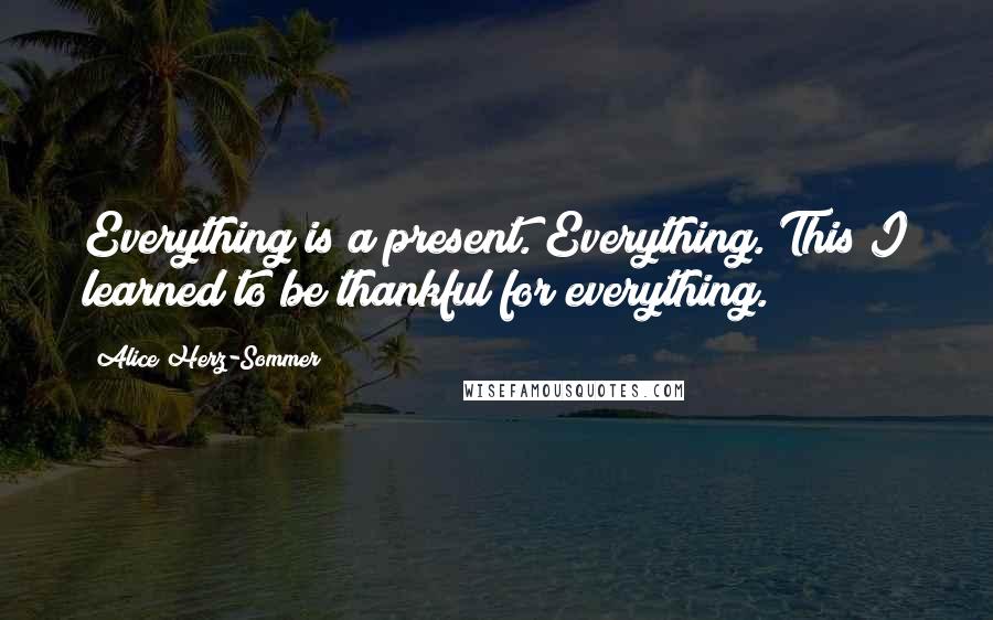 Alice Herz-Sommer Quotes: Everything is a present. Everything. This I learned to be thankful for everything.