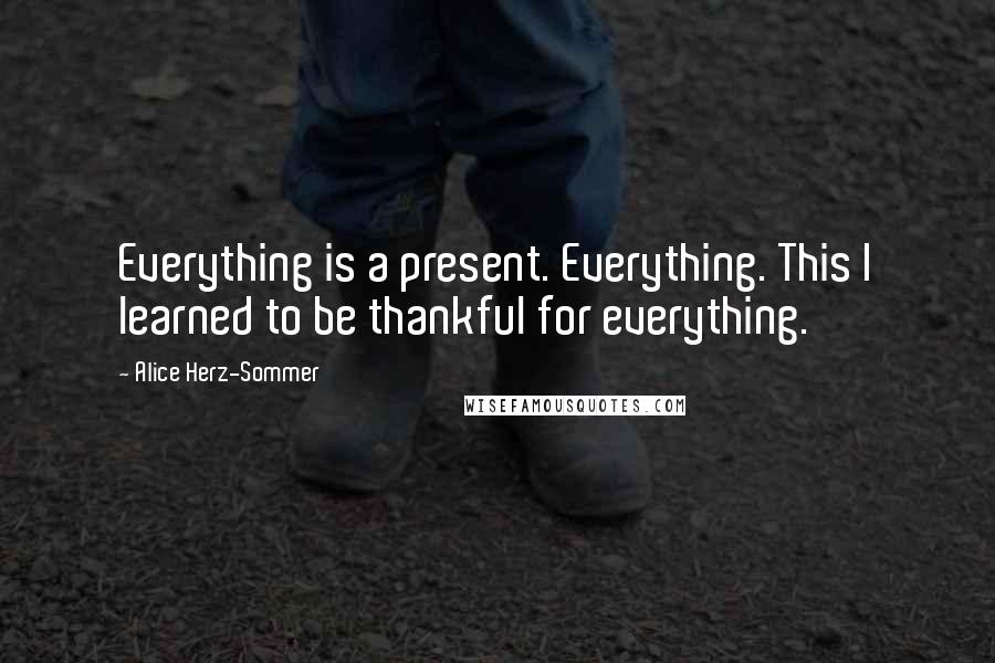 Alice Herz-Sommer Quotes: Everything is a present. Everything. This I learned to be thankful for everything.