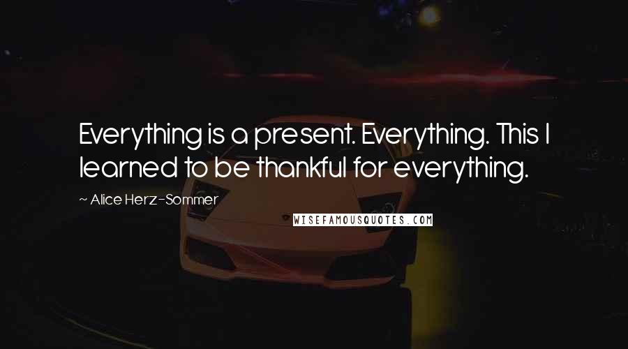 Alice Herz-Sommer Quotes: Everything is a present. Everything. This I learned to be thankful for everything.