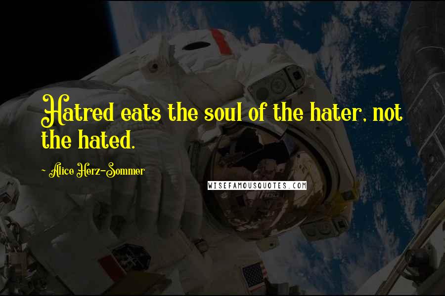 Alice Herz-Sommer Quotes: Hatred eats the soul of the hater, not the hated.