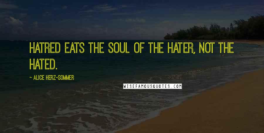 Alice Herz-Sommer Quotes: Hatred eats the soul of the hater, not the hated.