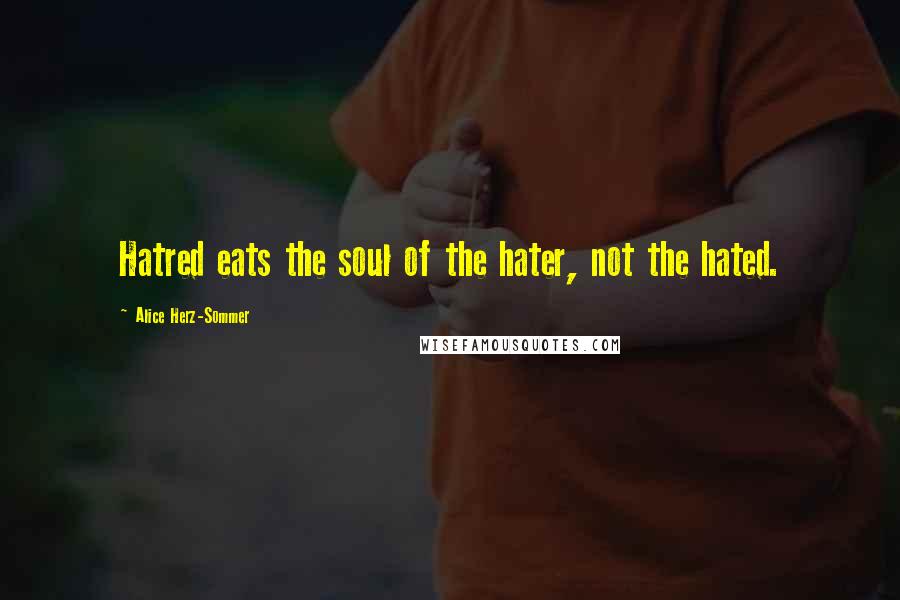 Alice Herz-Sommer Quotes: Hatred eats the soul of the hater, not the hated.