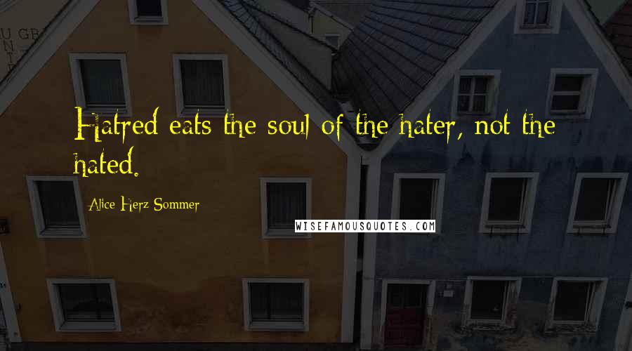Alice Herz-Sommer Quotes: Hatred eats the soul of the hater, not the hated.