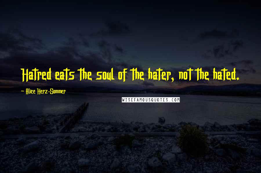 Alice Herz-Sommer Quotes: Hatred eats the soul of the hater, not the hated.
