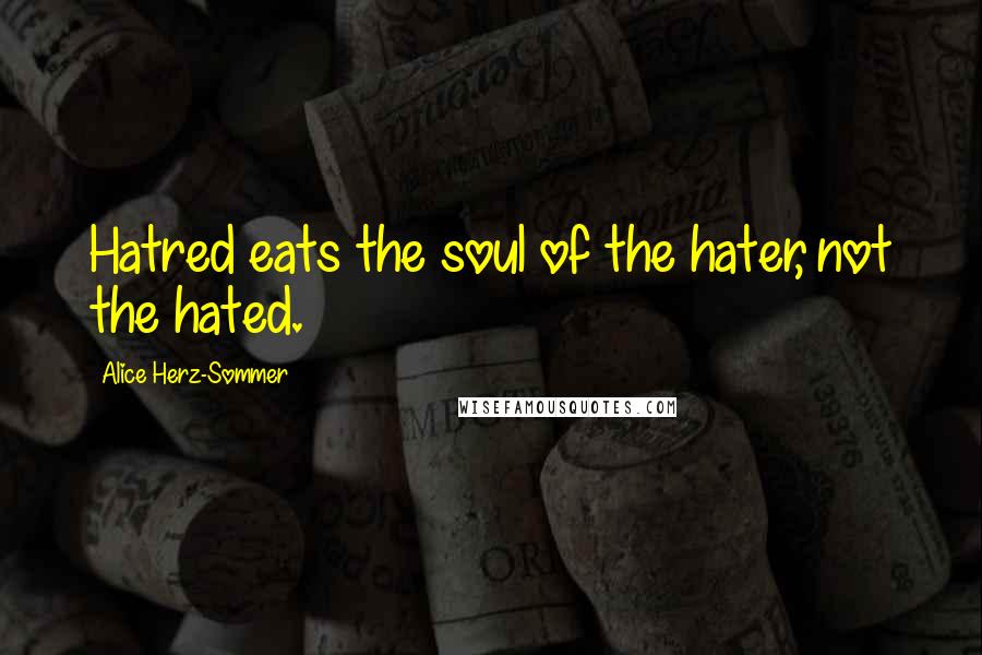 Alice Herz-Sommer Quotes: Hatred eats the soul of the hater, not the hated.