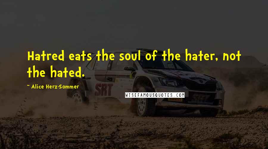Alice Herz-Sommer Quotes: Hatred eats the soul of the hater, not the hated.