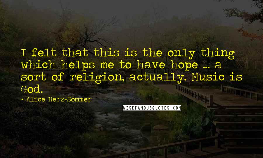 Alice Herz-Sommer Quotes: I felt that this is the only thing which helps me to have hope ... a sort of religion, actually. Music is God.