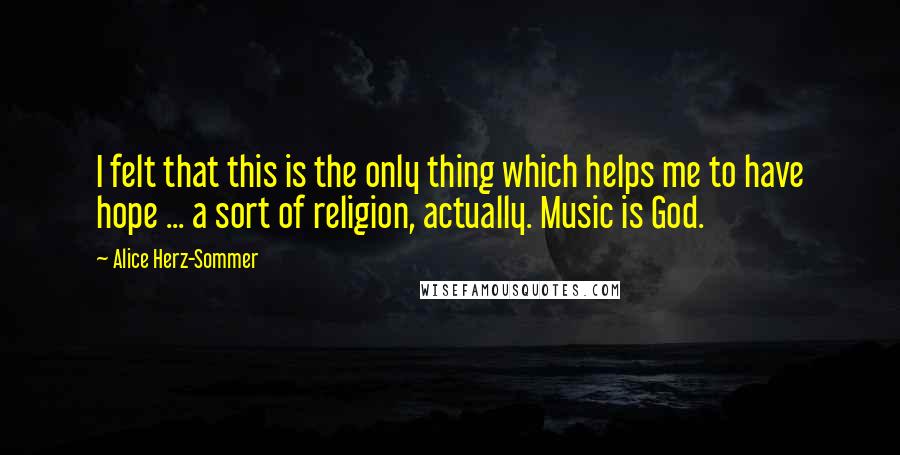 Alice Herz-Sommer Quotes: I felt that this is the only thing which helps me to have hope ... a sort of religion, actually. Music is God.