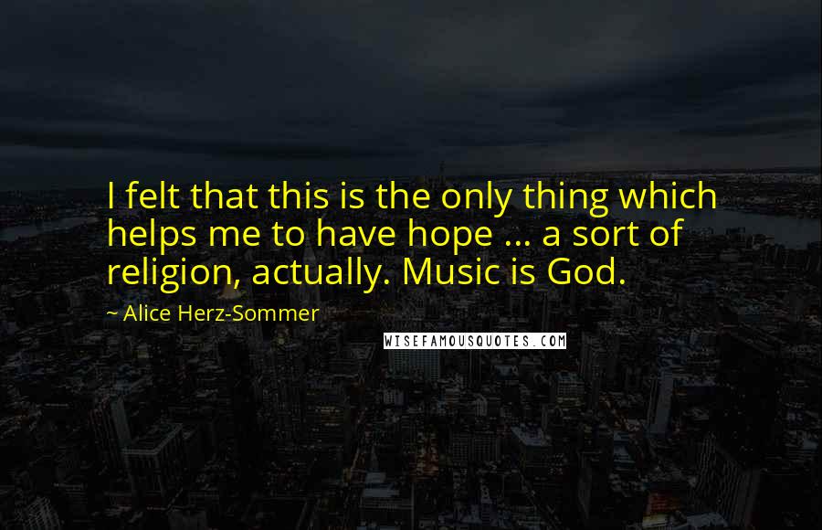 Alice Herz-Sommer Quotes: I felt that this is the only thing which helps me to have hope ... a sort of religion, actually. Music is God.