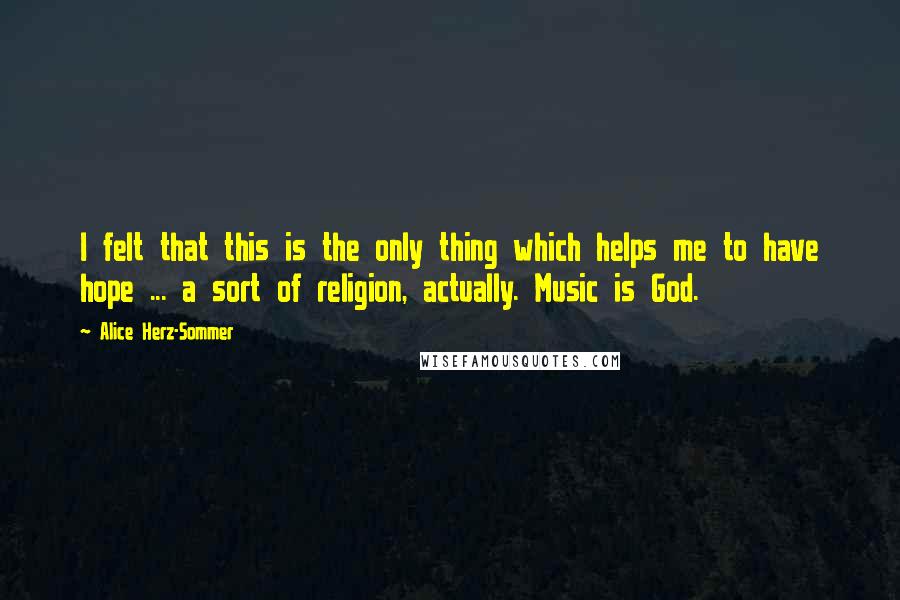 Alice Herz-Sommer Quotes: I felt that this is the only thing which helps me to have hope ... a sort of religion, actually. Music is God.