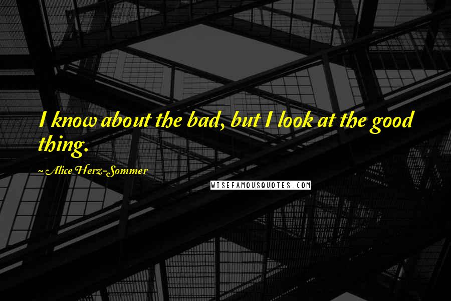 Alice Herz-Sommer Quotes: I know about the bad, but I look at the good thing.