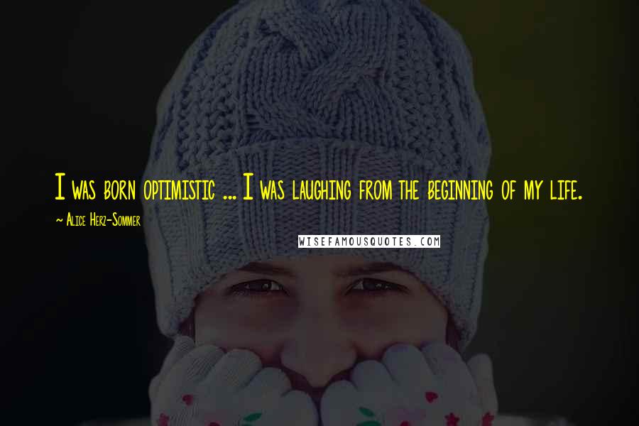 Alice Herz-Sommer Quotes: I was born optimistic ... I was laughing from the beginning of my life.