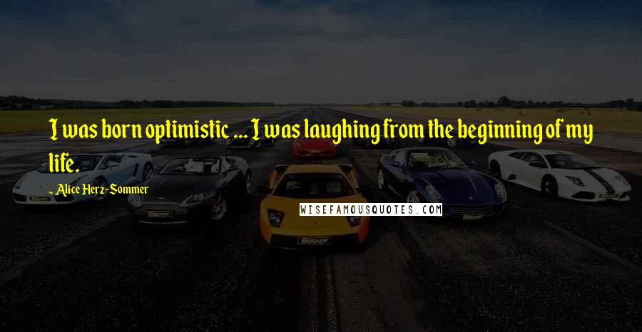 Alice Herz-Sommer Quotes: I was born optimistic ... I was laughing from the beginning of my life.