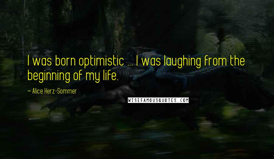 Alice Herz-Sommer Quotes: I was born optimistic ... I was laughing from the beginning of my life.