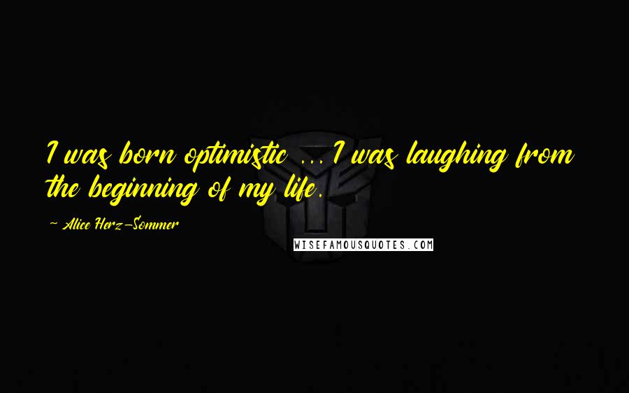 Alice Herz-Sommer Quotes: I was born optimistic ... I was laughing from the beginning of my life.