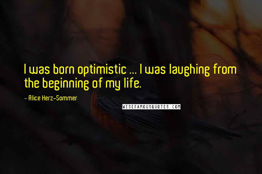 Alice Herz-Sommer Quotes: I was born optimistic ... I was laughing from the beginning of my life.