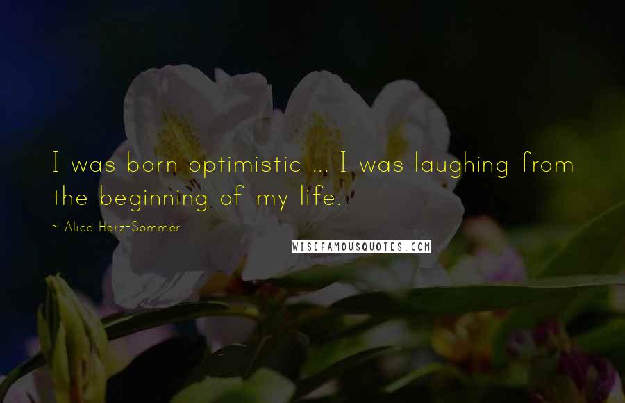 Alice Herz-Sommer Quotes: I was born optimistic ... I was laughing from the beginning of my life.