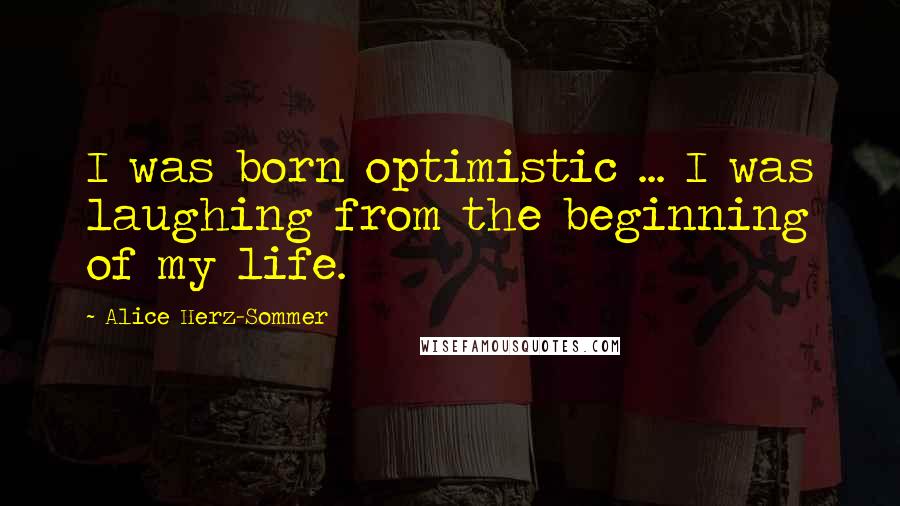 Alice Herz-Sommer Quotes: I was born optimistic ... I was laughing from the beginning of my life.