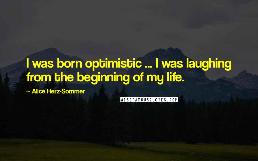 Alice Herz-Sommer Quotes: I was born optimistic ... I was laughing from the beginning of my life.