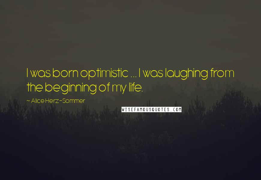 Alice Herz-Sommer Quotes: I was born optimistic ... I was laughing from the beginning of my life.