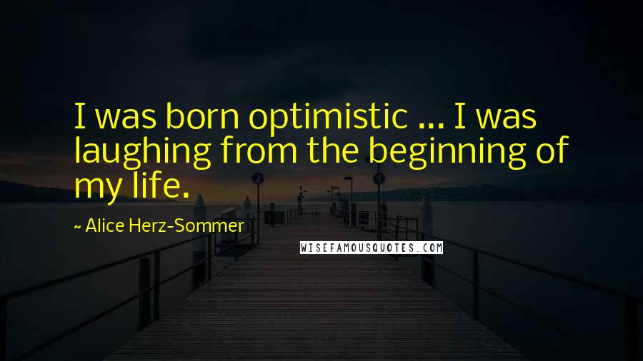 Alice Herz-Sommer Quotes: I was born optimistic ... I was laughing from the beginning of my life.