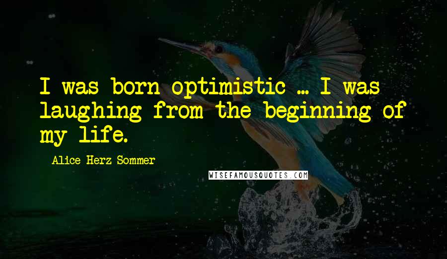 Alice Herz-Sommer Quotes: I was born optimistic ... I was laughing from the beginning of my life.