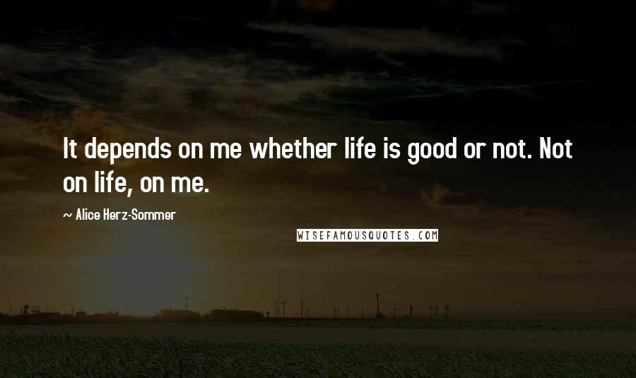 Alice Herz-Sommer Quotes: It depends on me whether life is good or not. Not on life, on me.