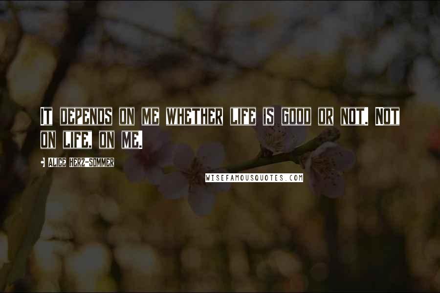 Alice Herz-Sommer Quotes: It depends on me whether life is good or not. Not on life, on me.