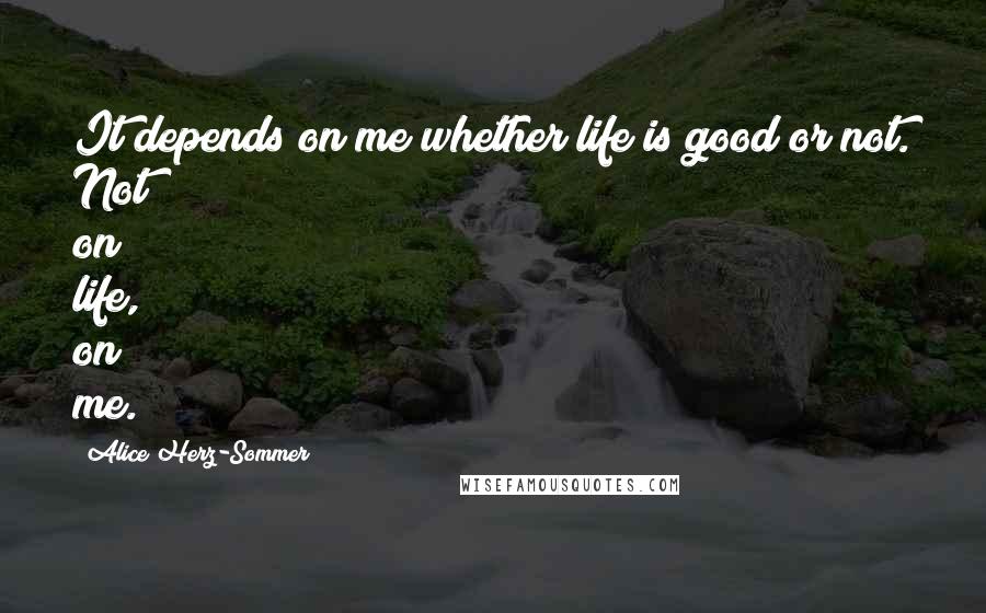 Alice Herz-Sommer Quotes: It depends on me whether life is good or not. Not on life, on me.