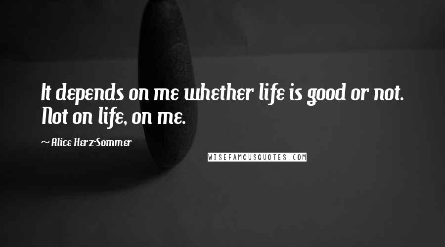Alice Herz-Sommer Quotes: It depends on me whether life is good or not. Not on life, on me.