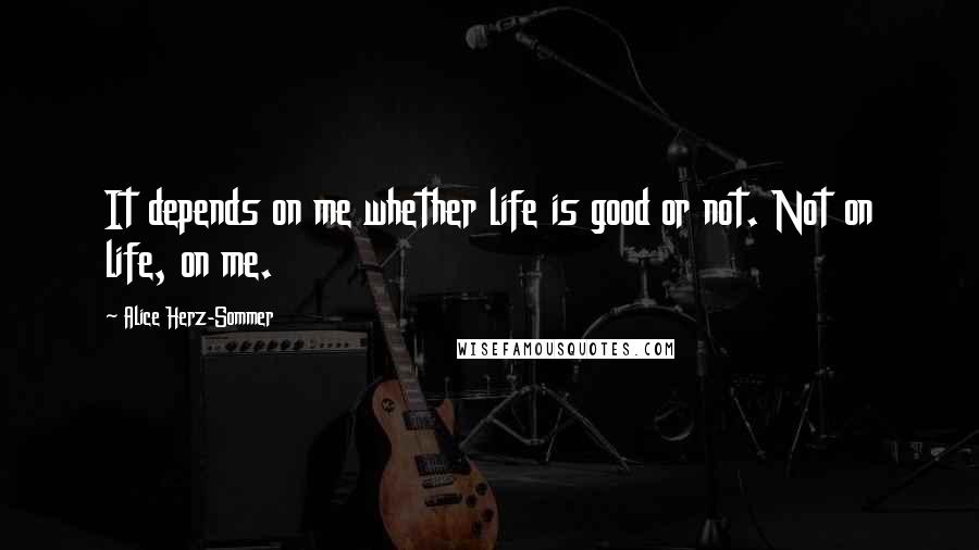 Alice Herz-Sommer Quotes: It depends on me whether life is good or not. Not on life, on me.