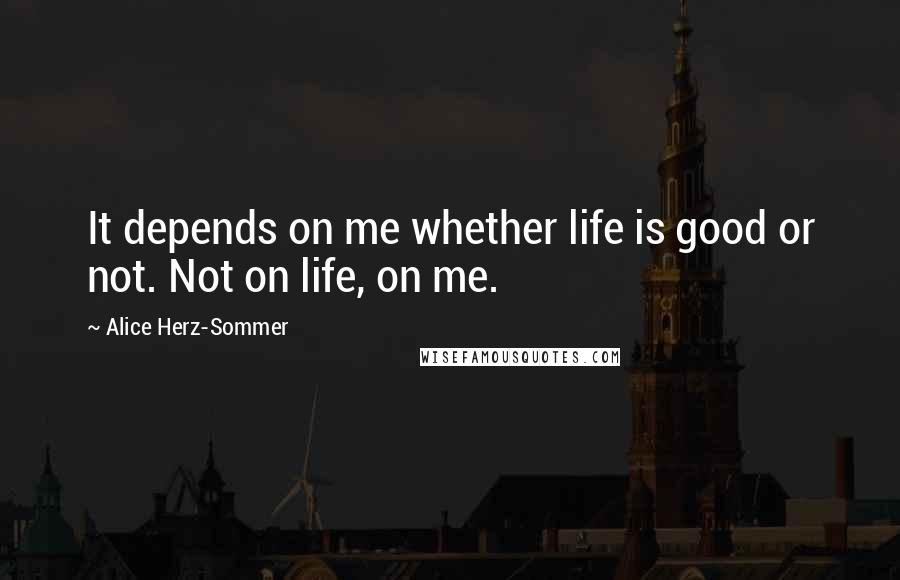 Alice Herz-Sommer Quotes: It depends on me whether life is good or not. Not on life, on me.