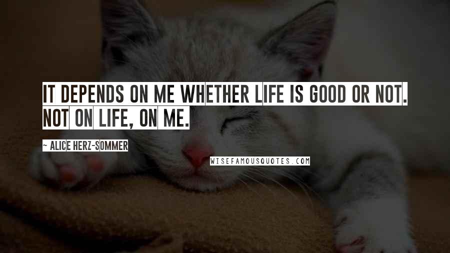 Alice Herz-Sommer Quotes: It depends on me whether life is good or not. Not on life, on me.