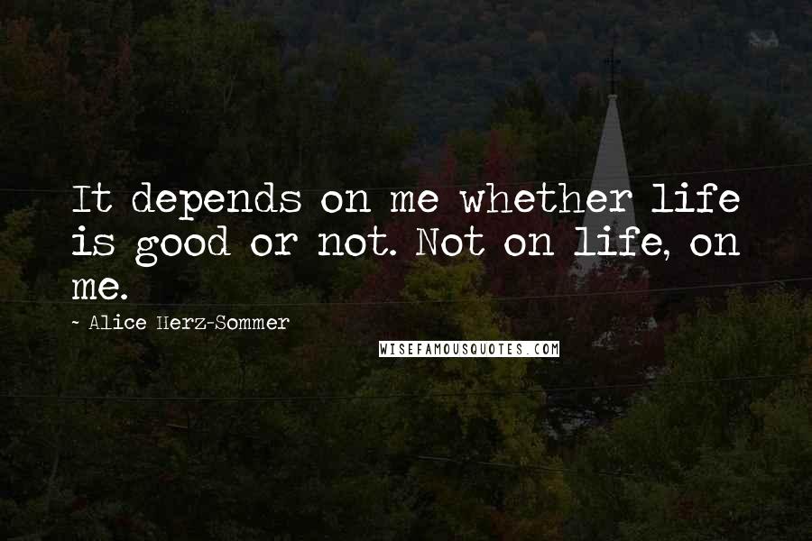 Alice Herz-Sommer Quotes: It depends on me whether life is good or not. Not on life, on me.