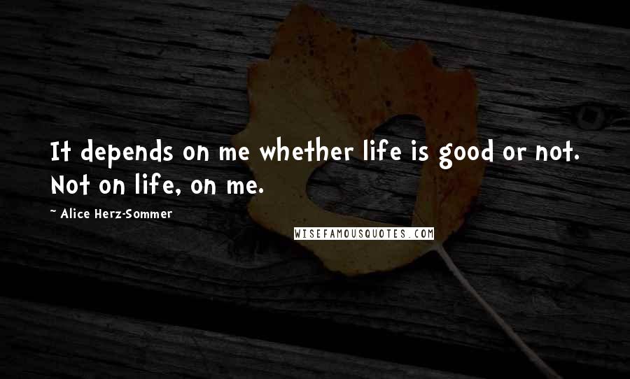 Alice Herz-Sommer Quotes: It depends on me whether life is good or not. Not on life, on me.