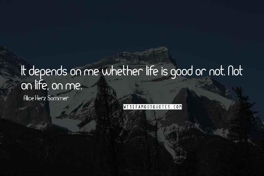 Alice Herz-Sommer Quotes: It depends on me whether life is good or not. Not on life, on me.