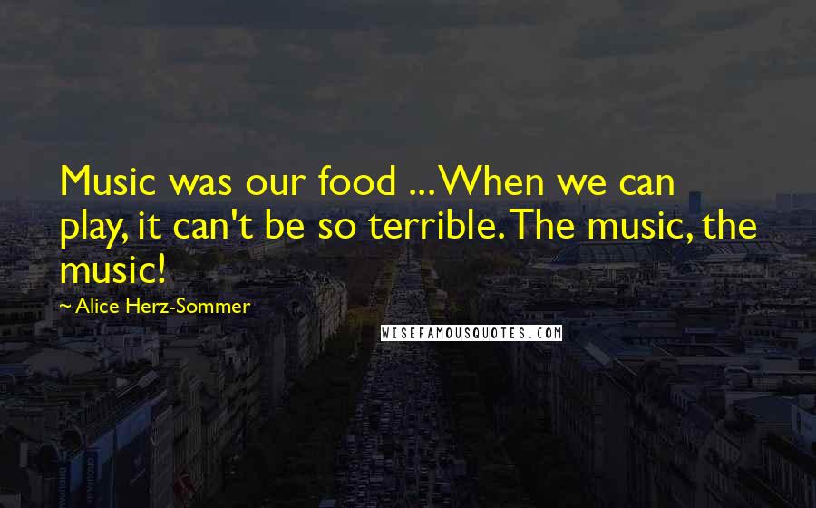 Alice Herz-Sommer Quotes: Music was our food ... When we can play, it can't be so terrible. The music, the music!