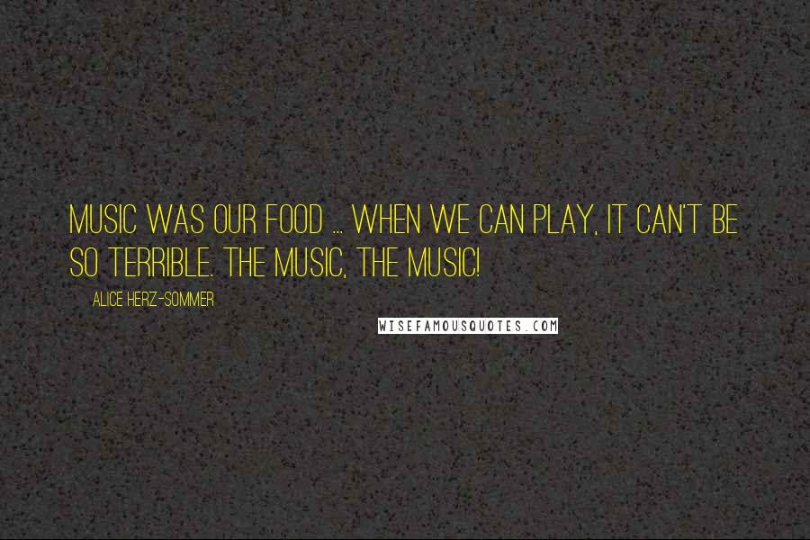 Alice Herz-Sommer Quotes: Music was our food ... When we can play, it can't be so terrible. The music, the music!