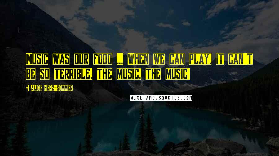 Alice Herz-Sommer Quotes: Music was our food ... When we can play, it can't be so terrible. The music, the music!