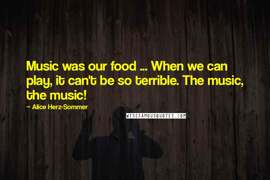 Alice Herz-Sommer Quotes: Music was our food ... When we can play, it can't be so terrible. The music, the music!