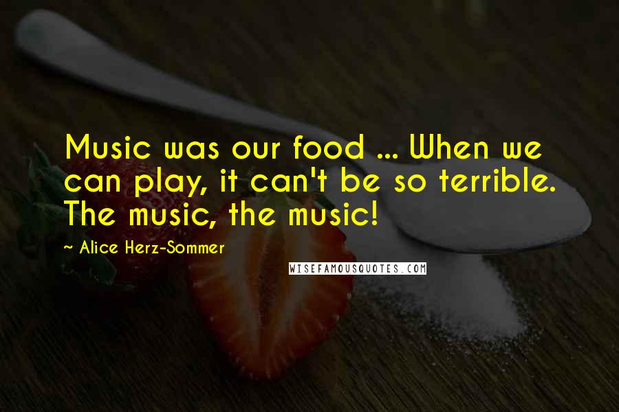 Alice Herz-Sommer Quotes: Music was our food ... When we can play, it can't be so terrible. The music, the music!