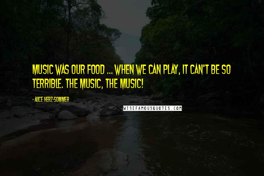 Alice Herz-Sommer Quotes: Music was our food ... When we can play, it can't be so terrible. The music, the music!