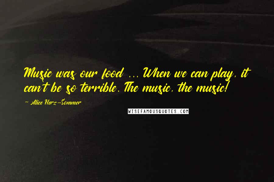 Alice Herz-Sommer Quotes: Music was our food ... When we can play, it can't be so terrible. The music, the music!